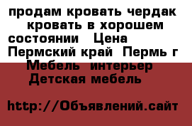 продам кровать-чердак  кровать в хорошем состоянии › Цена ­ 6 000 - Пермский край, Пермь г. Мебель, интерьер » Детская мебель   